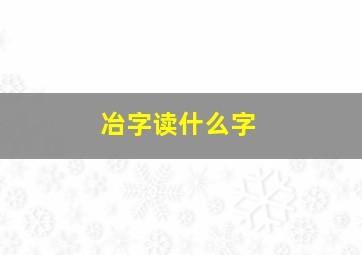 冶字读什么字