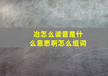 冶怎么读音是什么意思啊怎么组词