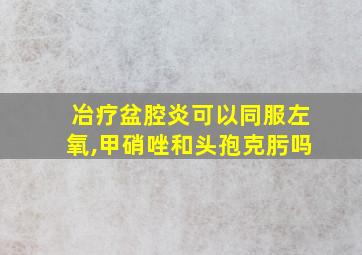 冶疗盆腔炎可以同服左氧,甲硝唑和头孢克肟吗