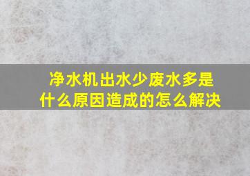 净水机出水少废水多是什么原因造成的怎么解决