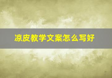 凉皮教学文案怎么写好