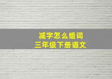 减字怎么组词三年级下册语文