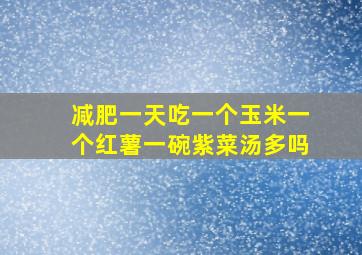 减肥一天吃一个玉米一个红薯一碗紫菜汤多吗