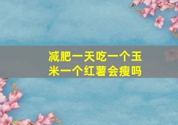 减肥一天吃一个玉米一个红薯会瘦吗