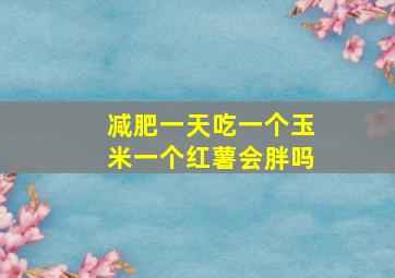 减肥一天吃一个玉米一个红薯会胖吗