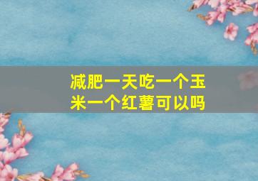 减肥一天吃一个玉米一个红薯可以吗