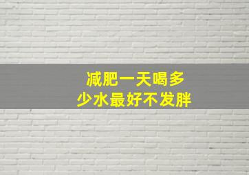 减肥一天喝多少水最好不发胖