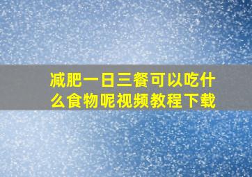 减肥一日三餐可以吃什么食物呢视频教程下载