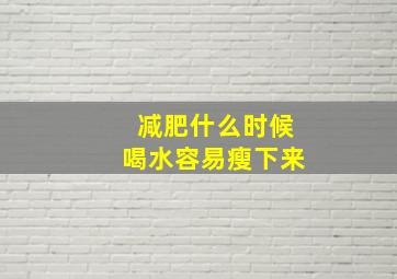 减肥什么时候喝水容易瘦下来