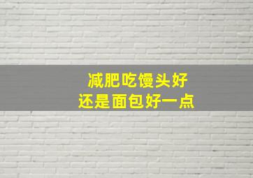 减肥吃馒头好还是面包好一点