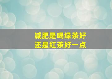 减肥是喝绿茶好还是红茶好一点