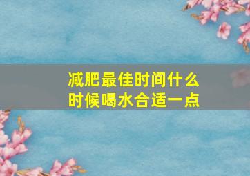 减肥最佳时间什么时候喝水合适一点