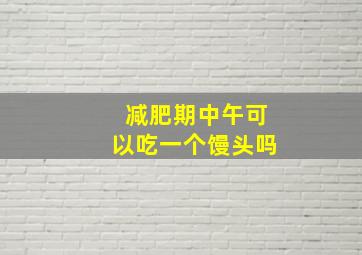 减肥期中午可以吃一个馒头吗