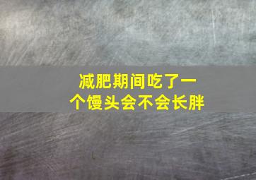 减肥期间吃了一个馒头会不会长胖