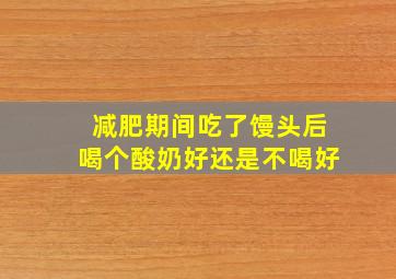 减肥期间吃了馒头后喝个酸奶好还是不喝好