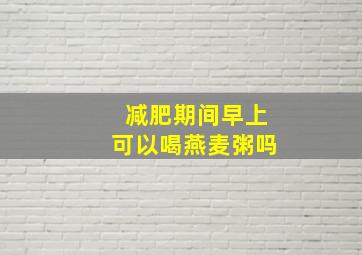 减肥期间早上可以喝燕麦粥吗