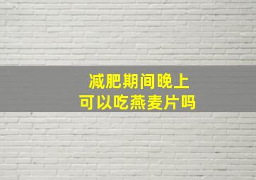 减肥期间晚上可以吃燕麦片吗