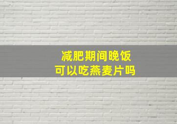 减肥期间晚饭可以吃燕麦片吗