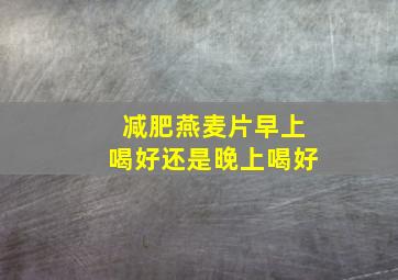 减肥燕麦片早上喝好还是晚上喝好