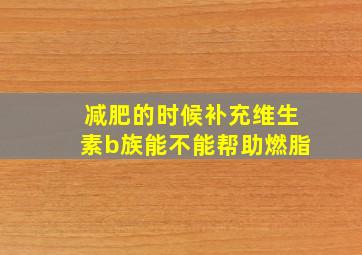 减肥的时候补充维生素b族能不能帮助燃脂