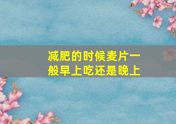 减肥的时候麦片一般早上吃还是晚上