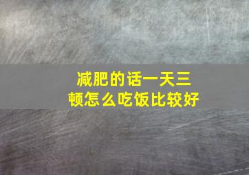 减肥的话一天三顿怎么吃饭比较好