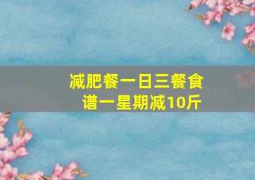 减肥餐一日三餐食谱一星期减10斤