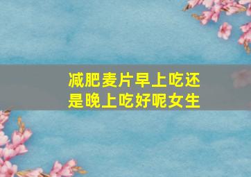 减肥麦片早上吃还是晚上吃好呢女生