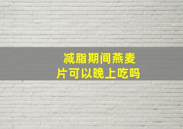 减脂期间燕麦片可以晚上吃吗