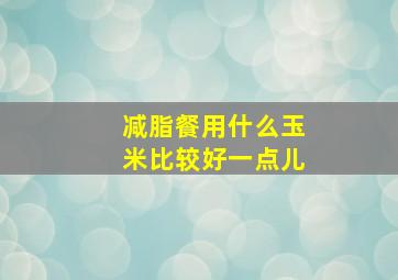 减脂餐用什么玉米比较好一点儿