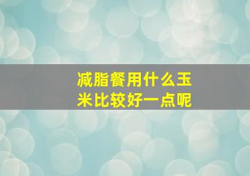 减脂餐用什么玉米比较好一点呢