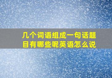 几个词语组成一句话题目有哪些呢英语怎么说