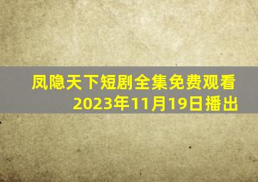 凤隐天下短剧全集免费观看2023年11月19日播出