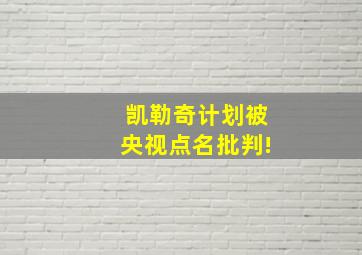 凯勒奇计划被央视点名批判!