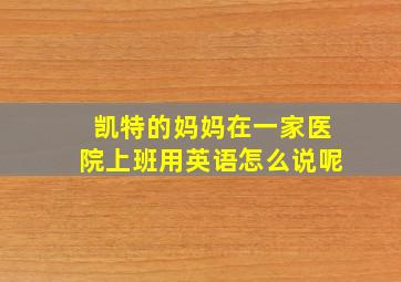 凯特的妈妈在一家医院上班用英语怎么说呢