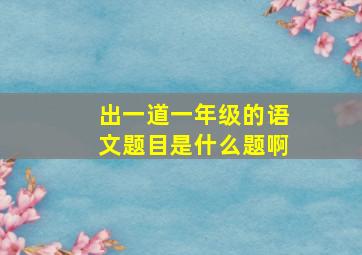 出一道一年级的语文题目是什么题啊