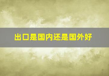 出口是国内还是国外好