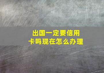 出国一定要信用卡吗现在怎么办理