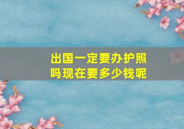 出国一定要办护照吗现在要多少钱呢