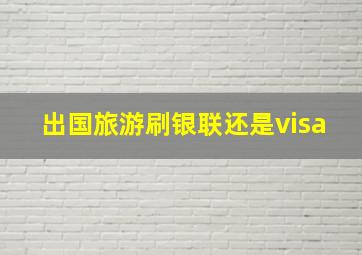 出国旅游刷银联还是visa