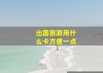 出国旅游用什么卡方便一点