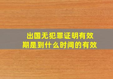 出国无犯罪证明有效期是到什么时间的有效