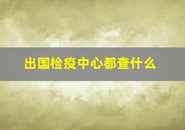 出国检疫中心都查什么