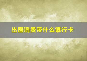 出国消费带什么银行卡