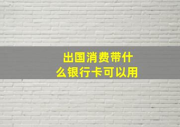 出国消费带什么银行卡可以用