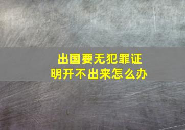 出国要无犯罪证明开不出来怎么办