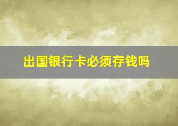 出国银行卡必须存钱吗