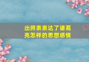 出师表表达了诸葛亮怎样的思想感情