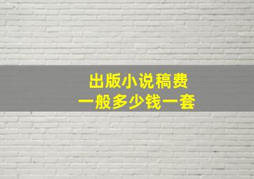 出版小说稿费一般多少钱一套