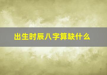 出生时辰八字算缺什么